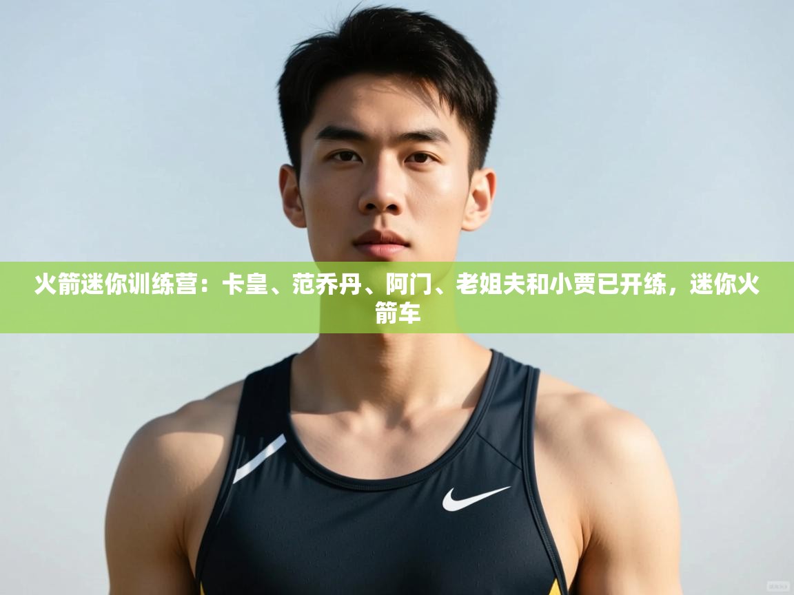 开云体育在线玩-火箭迷你训练营:卡皇、范乔丹、阿门、老姐夫和小贾已开练,迷你火箭车 第4张