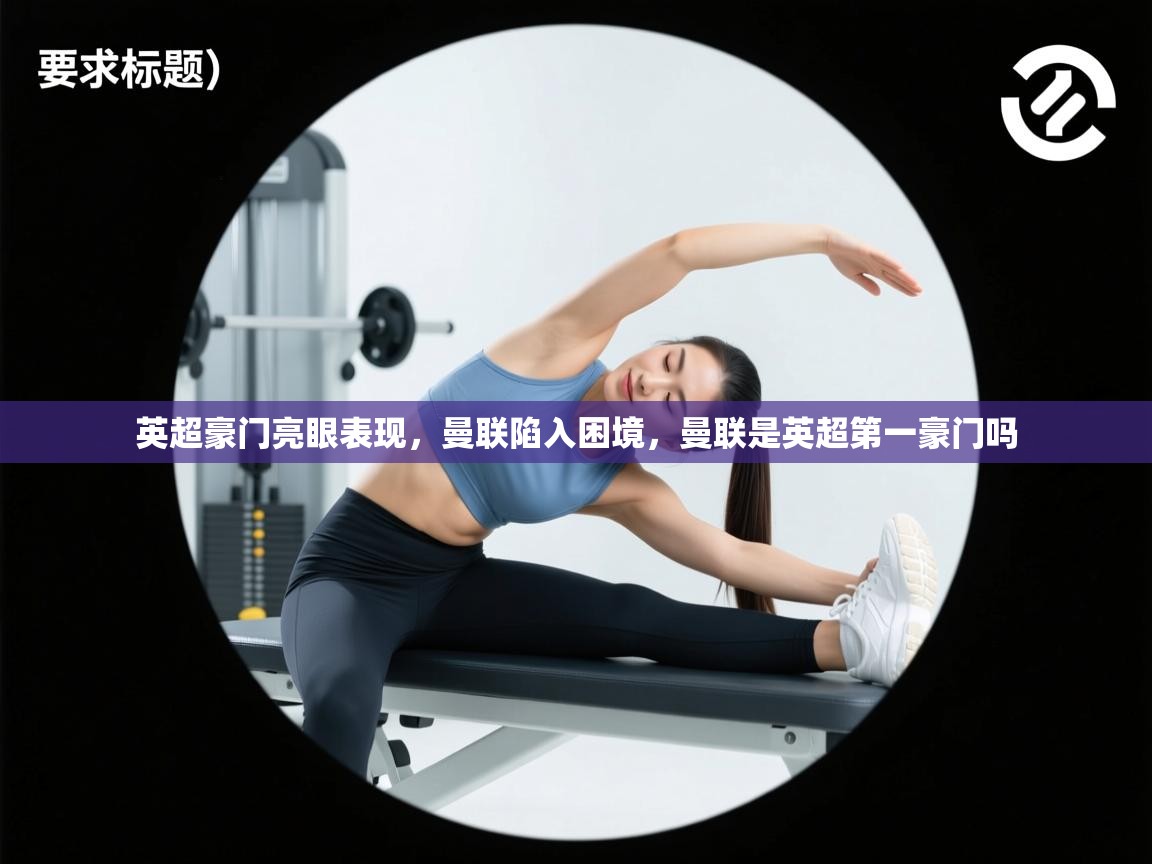 开云体育旧版下载地址-英超豪门亮眼表现，曼联陷入困境，曼联是英超第一豪门吗  第1张