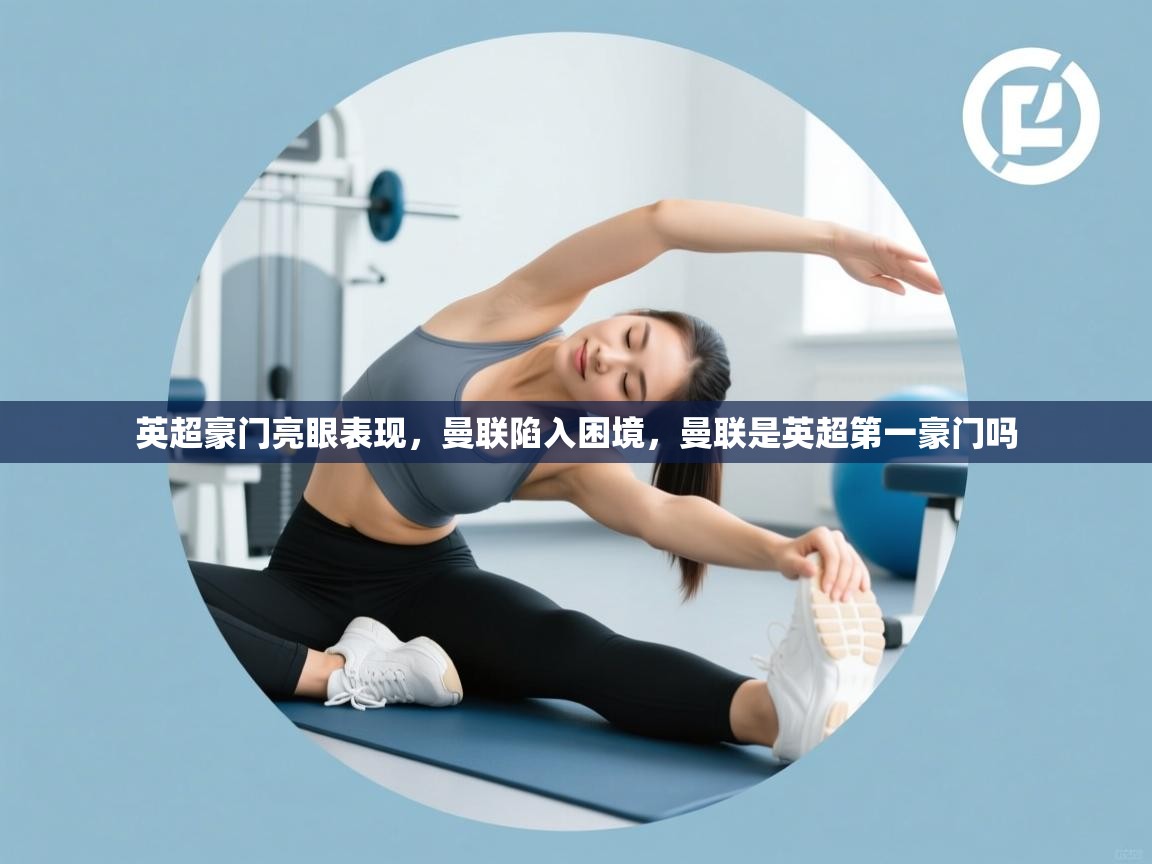 开云体育旧版下载地址-英超豪门亮眼表现，曼联陷入困境，曼联是英超第一豪门吗  第2张