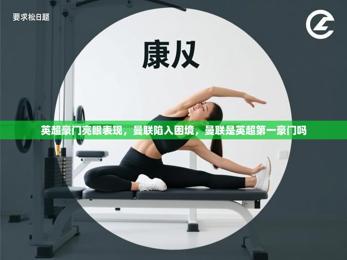 开云体育旧版下载地址-英超豪门亮眼表现，曼联陷入困境，曼联是英超第一豪门吗  第3张