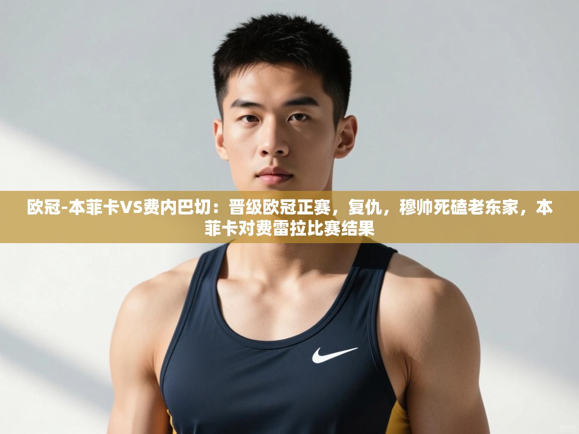 开云体育注册-欧冠-本菲卡VS费内巴切:晋级欧冠正赛,复仇,穆帅死磕老东家,本菲卡对费雷拉比赛结果 第1张