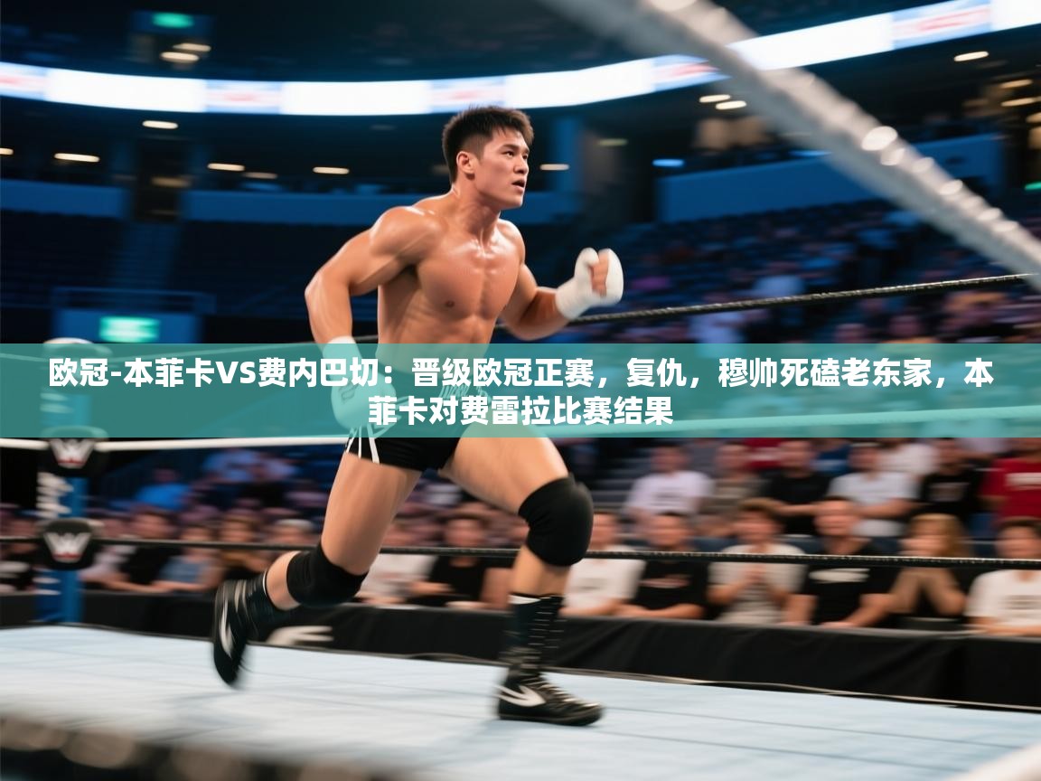 开云体育注册-欧冠-本菲卡VS费内巴切:晋级欧冠正赛,复仇,穆帅死磕老东家,本菲卡对费雷拉比赛结果 第2张