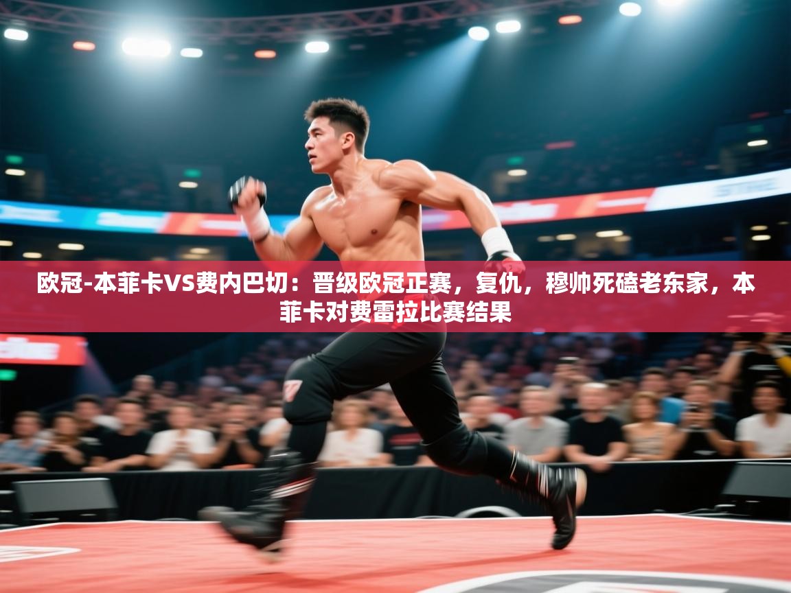 开云体育注册-欧冠-本菲卡VS费内巴切:晋级欧冠正赛,复仇,穆帅死磕老东家,本菲卡对费雷拉比赛结果 第3张