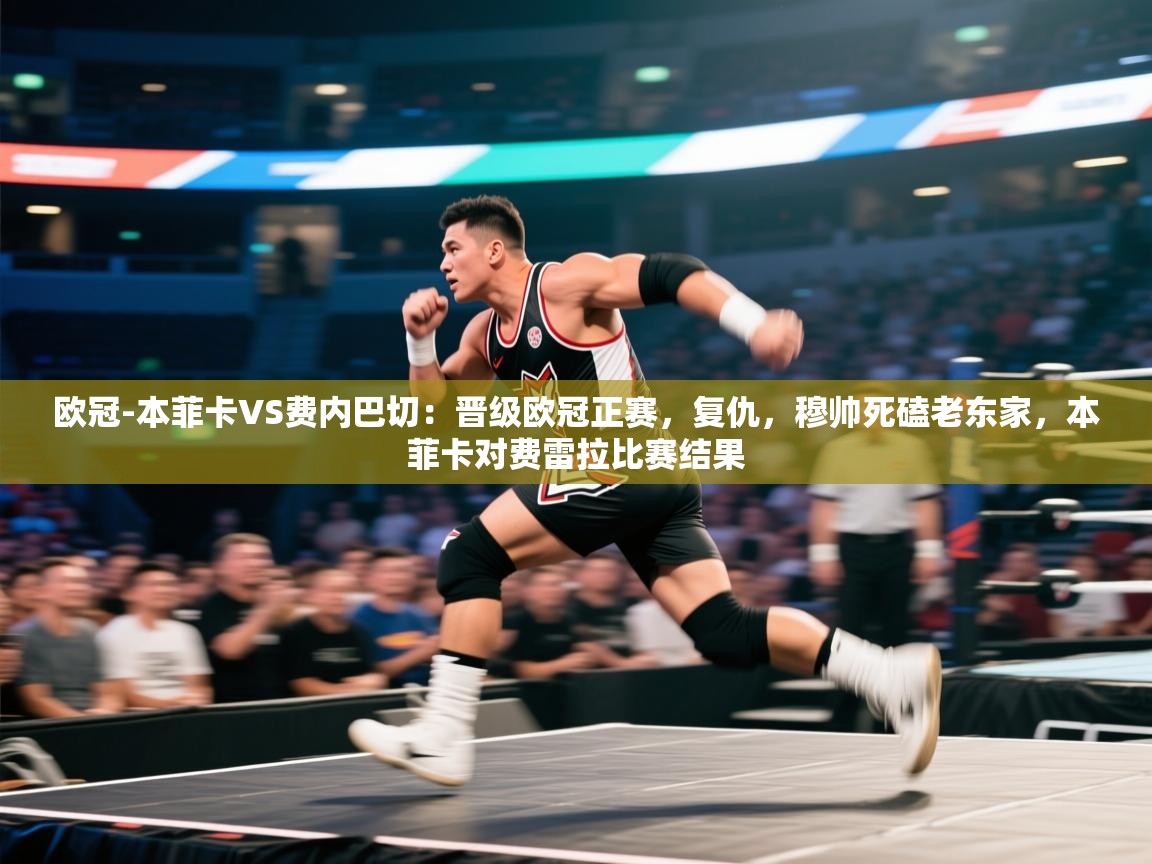 开云体育注册-欧冠-本菲卡VS费内巴切:晋级欧冠正赛,复仇,穆帅死磕老东家,本菲卡对费雷拉比赛结果 第4张