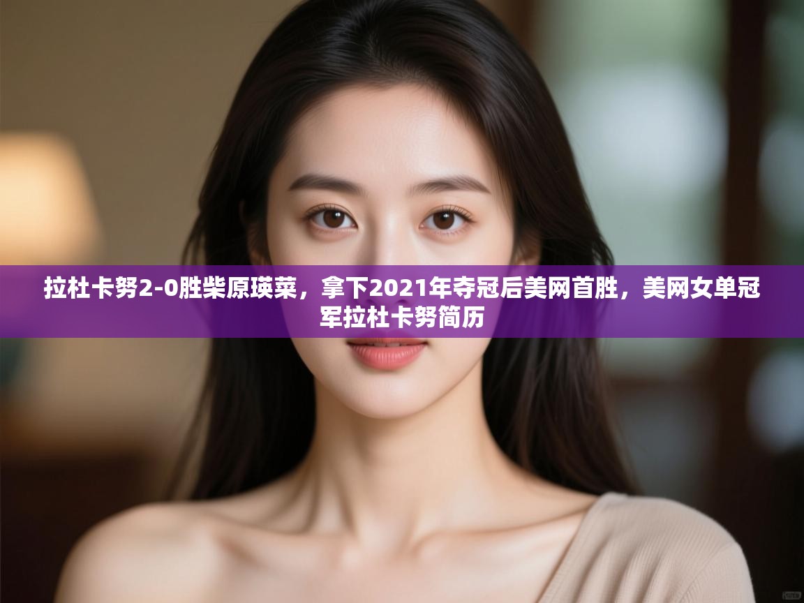 开云体育旧版下载地址-拉杜卡努2-0胜柴原瑛菜,拿下2021年夺冠后美网首胜,美网女单冠军拉杜卡努简历 第1张