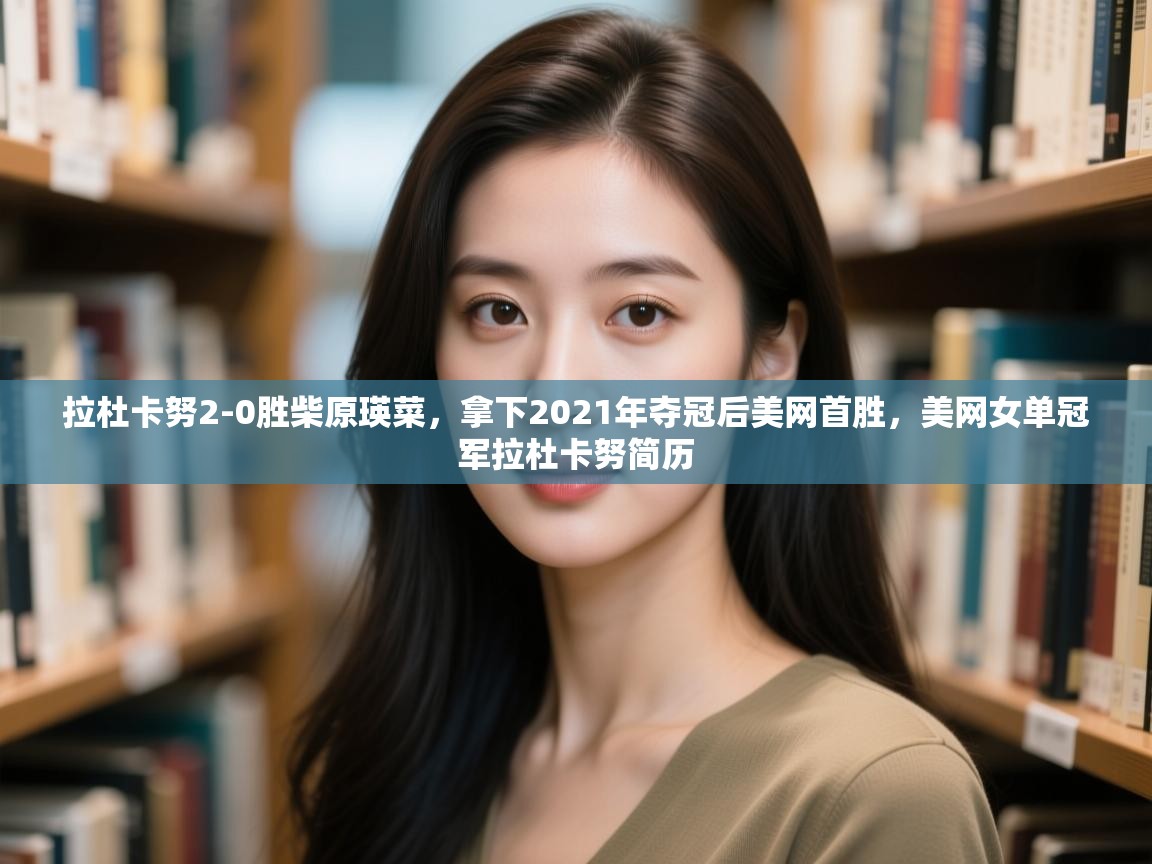 开云体育旧版下载地址-拉杜卡努2-0胜柴原瑛菜,拿下2021年夺冠后美网首胜,美网女单冠军拉杜卡努简历 第3张