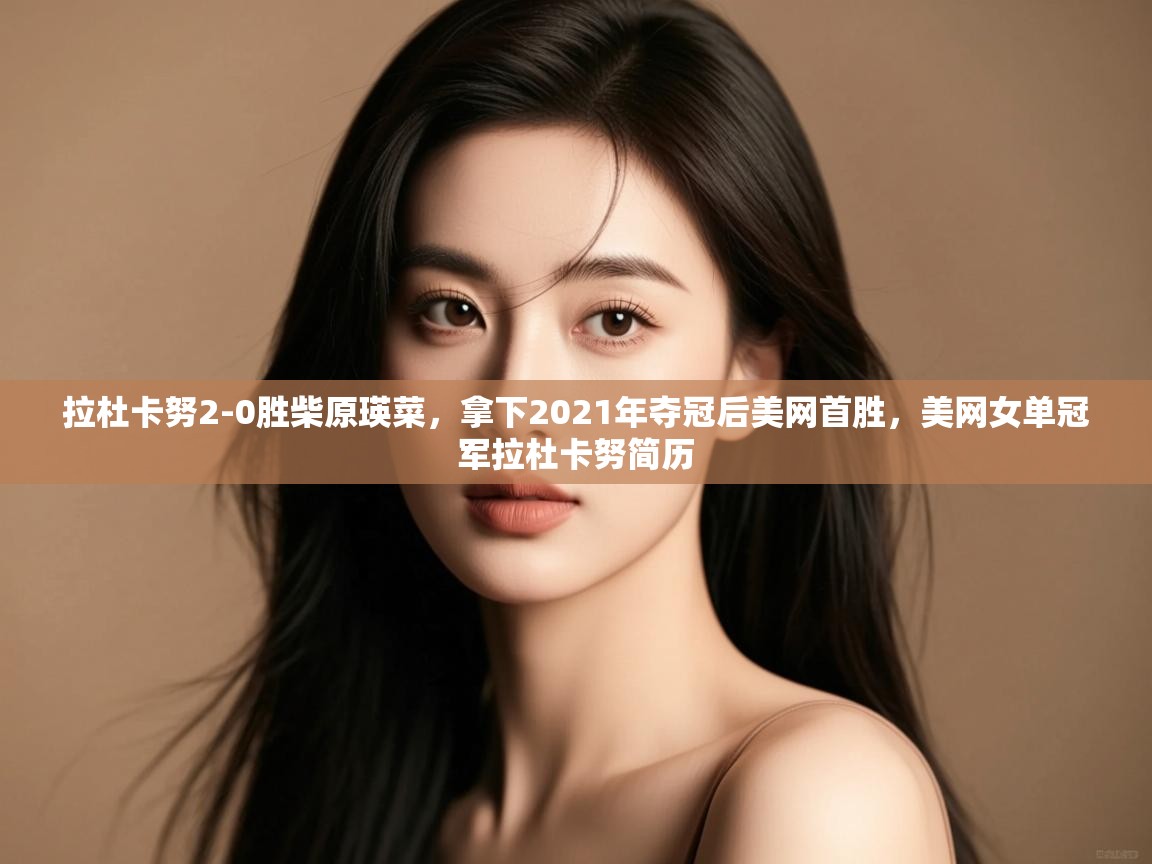 开云体育旧版下载地址-拉杜卡努2-0胜柴原瑛菜,拿下2021年夺冠后美网首胜,美网女单冠军拉杜卡努简历 第2张