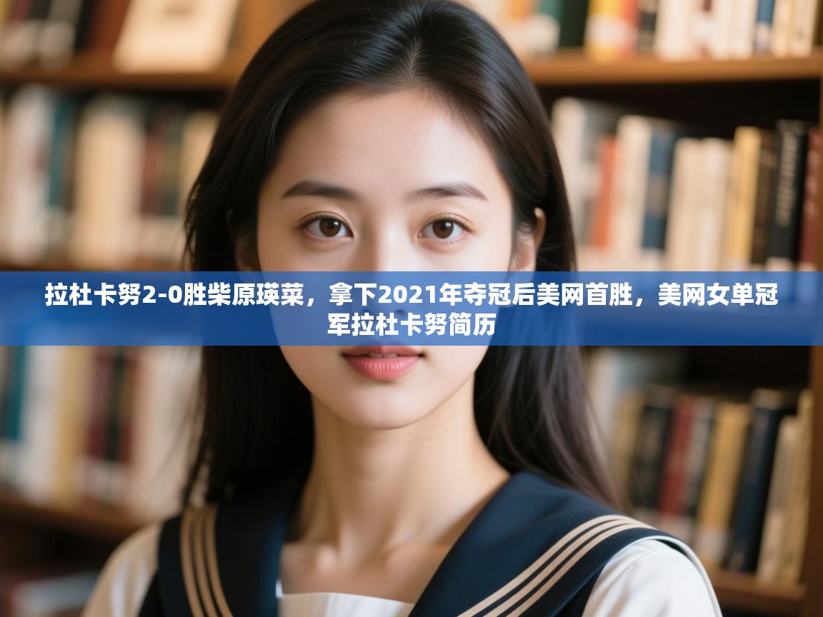 开云体育旧版下载地址-拉杜卡努2-0胜柴原瑛菜,拿下2021年夺冠后美网首胜,美网女单冠军拉杜卡努简历 第4张