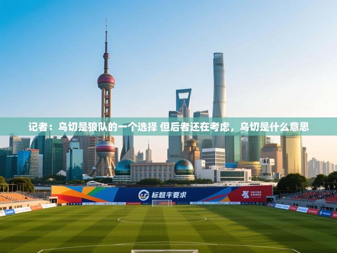 开云体育app登录入口-记者:乌切是狼队的一个选择 但后者还在考虑,乌切是什么意思 第3张