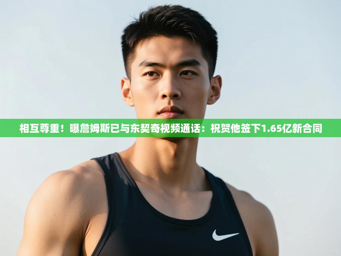 开云体育绑定手机指南-相互尊重!曝詹姆斯已与东契奇视频通话:祝贺他签下1.65亿新合同 第3张