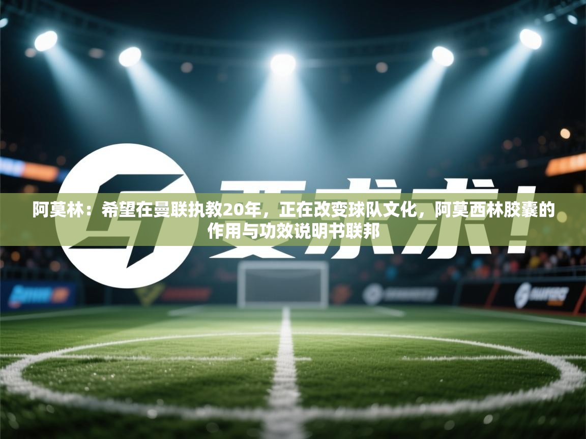 开云体育注册下载-阿莫林:希望在曼联执教20年,正在改变球队文化,阿莫西林胶囊的作用与功效说明书联邦 第1张