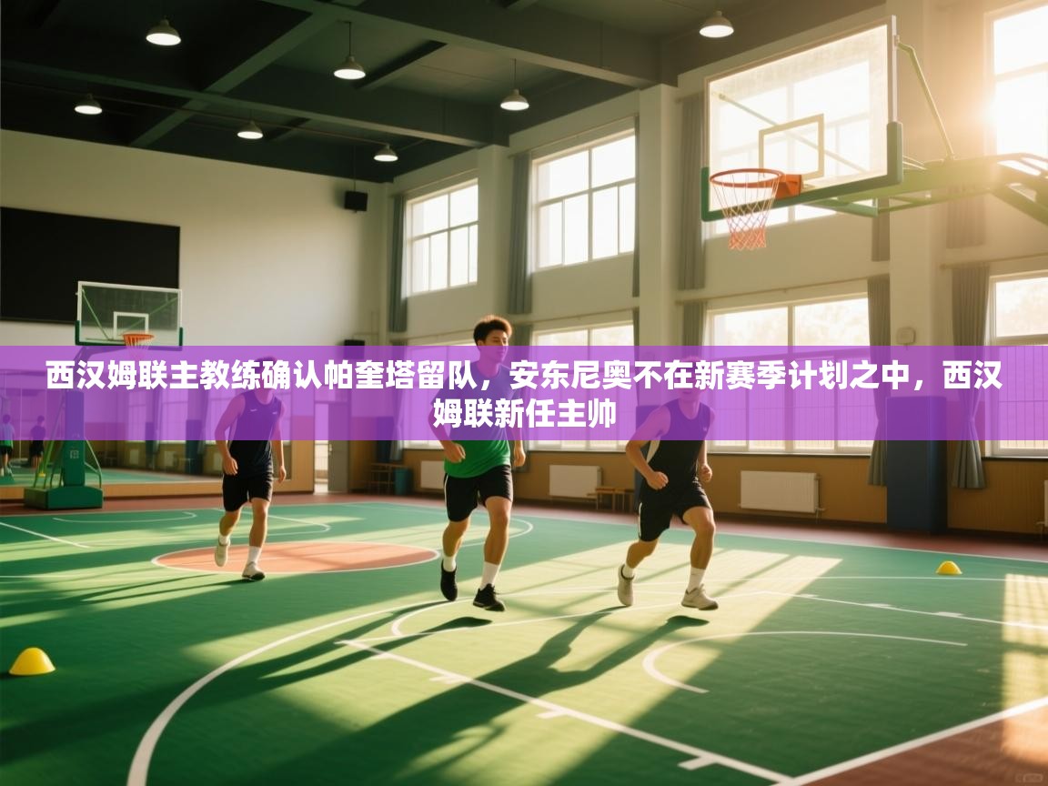 开云体育入口-西汉姆联主教练确认帕奎塔留队,安东尼奥不在新赛季计划之中,西汉姆联新任主帅 第3张