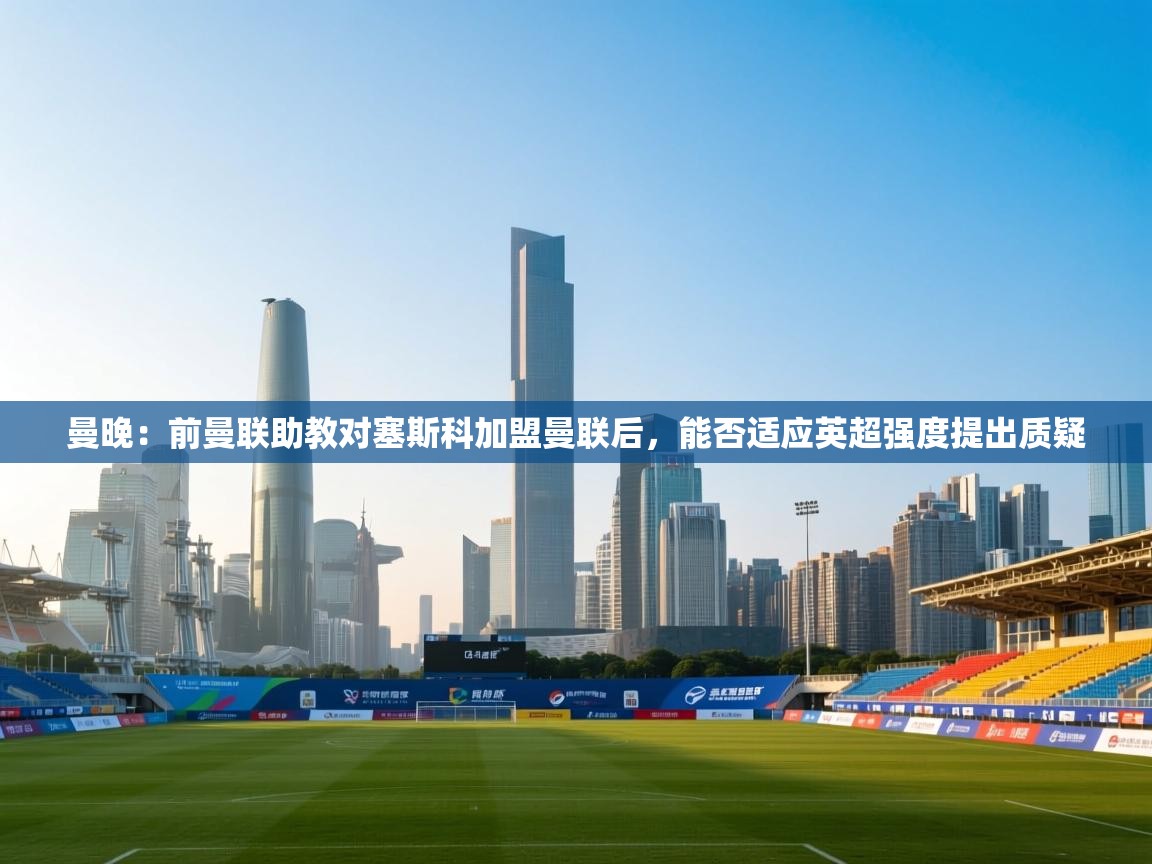 开云体育安装失败怎么办-曼晚:前曼联助教对塞斯科加盟曼联后,能否适应英超强度提出质疑 第1张