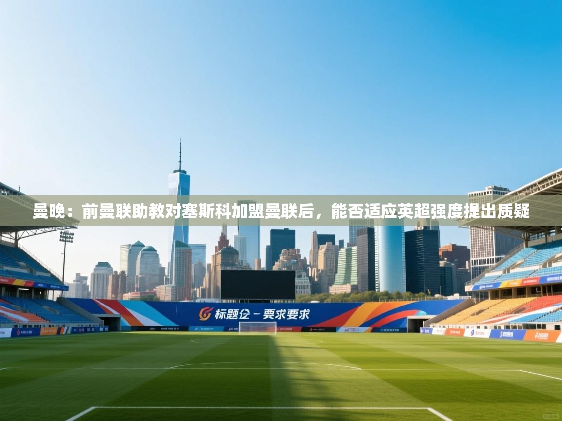 开云体育安装失败怎么办-曼晚:前曼联助教对塞斯科加盟曼联后,能否适应英超强度提出质疑 第2张