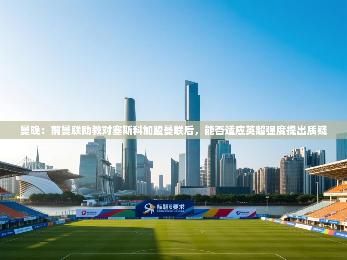 开云体育安装失败怎么办-曼晚:前曼联助教对塞斯科加盟曼联后,能否适应英超强度提出质疑 第3张