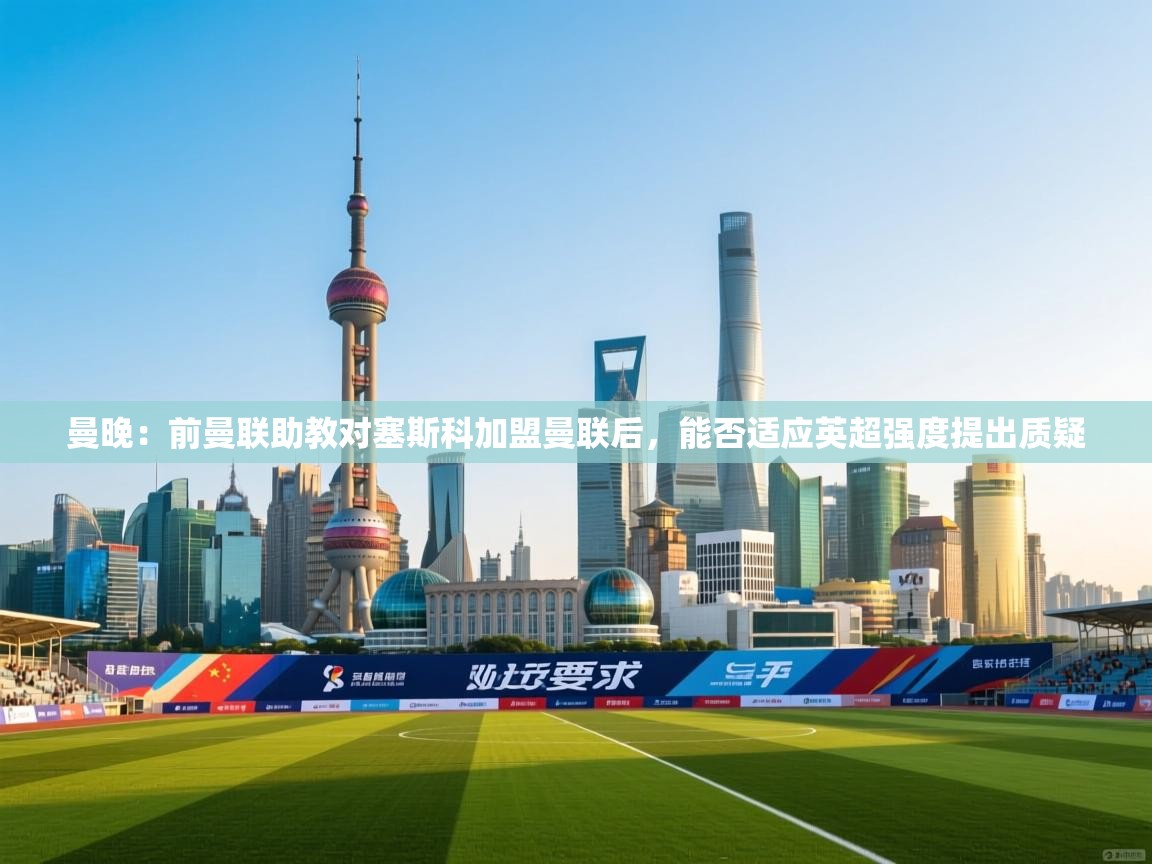 开云体育安装失败怎么办-曼晚:前曼联助教对塞斯科加盟曼联后,能否适应英超强度提出质疑 第4张