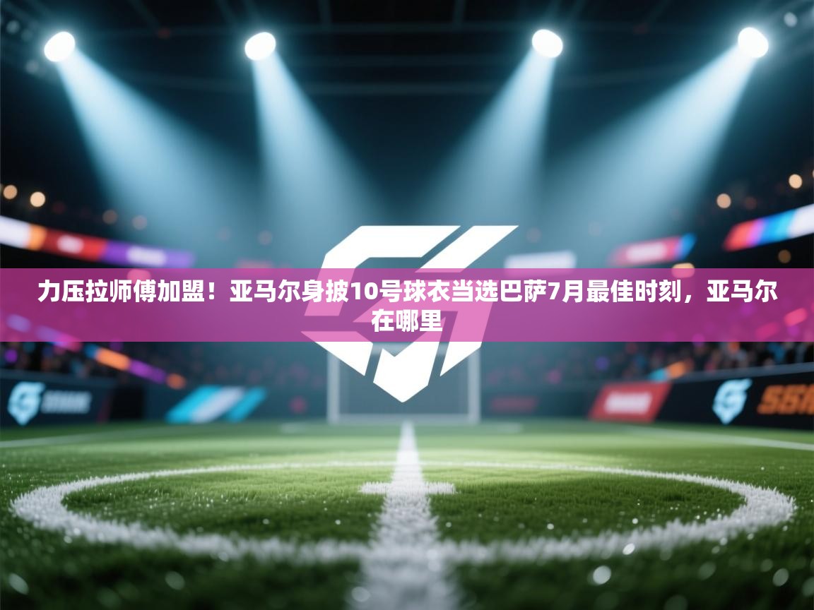 开云体育视频直播低延迟-力压拉师傅加盟!亚马尔身披10号球衣当选巴萨7月最佳时刻,亚马尔在哪里 第1张