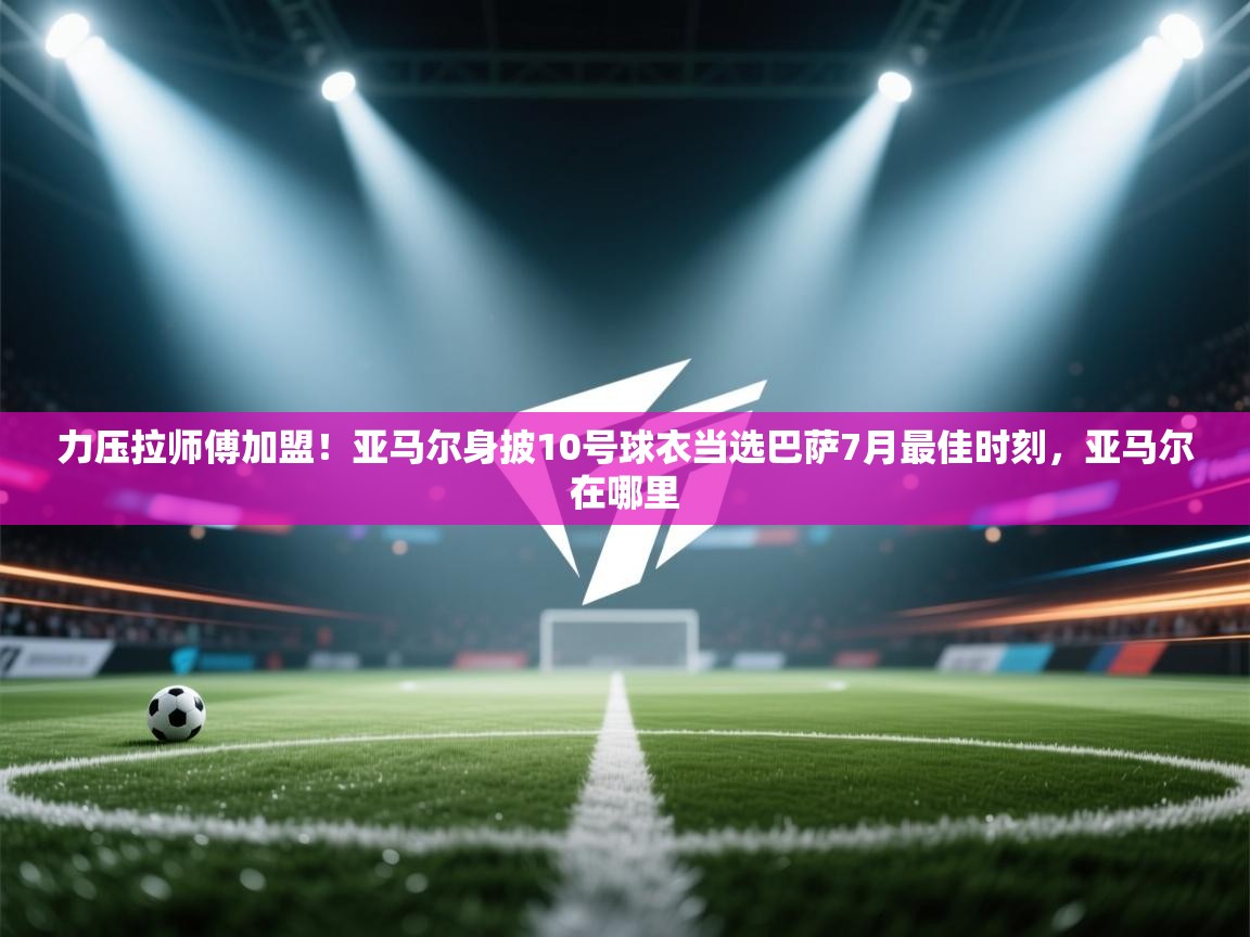 开云体育视频直播低延迟-力压拉师傅加盟!亚马尔身披10号球衣当选巴萨7月最佳时刻,亚马尔在哪里 第2张