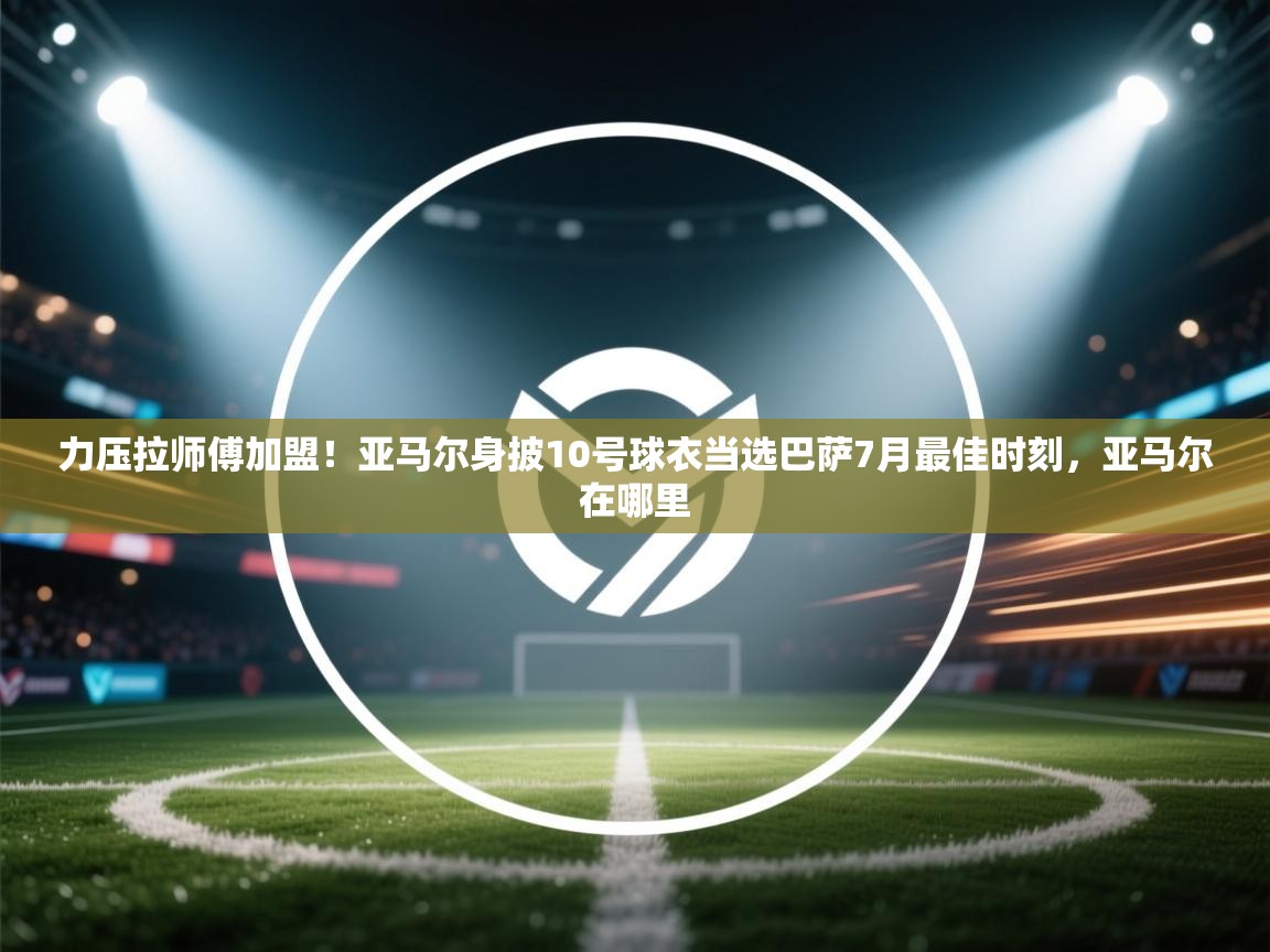 开云体育视频直播低延迟-力压拉师傅加盟!亚马尔身披10号球衣当选巴萨7月最佳时刻,亚马尔在哪里 第4张