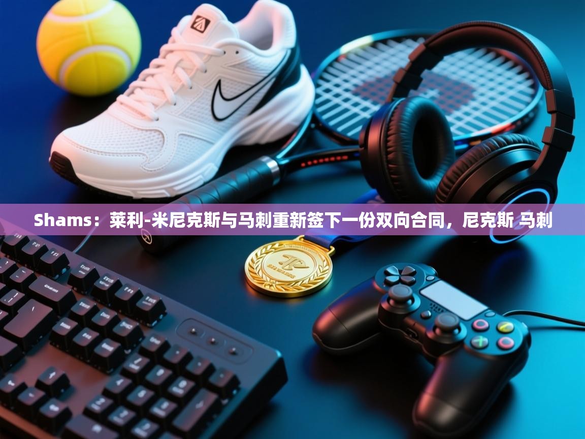 开云入口-Shams：莱利-米尼克斯与马刺重新签下一份双向合同，尼克斯 马刺  第1张
