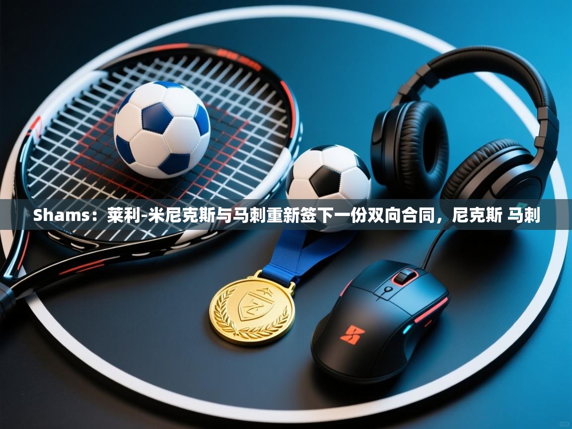 开云入口-Shams：莱利-米尼克斯与马刺重新签下一份双向合同，尼克斯 马刺  第2张