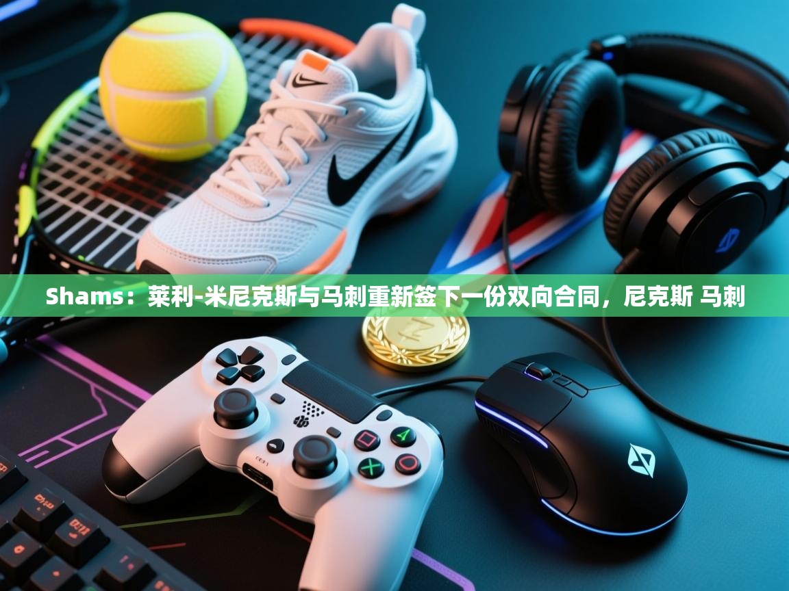 开云入口-Shams：莱利-米尼克斯与马刺重新签下一份双向合同，尼克斯 马刺  第3张