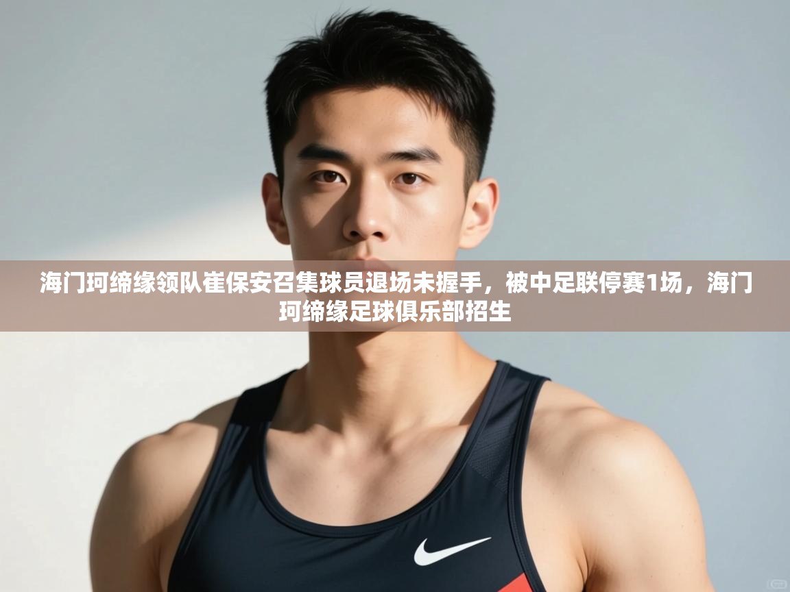 开云体育官方版下载-海门珂缔缘领队崔保安召集球员退场未握手,被中足联停赛1场,海门珂缔缘足球俱乐部招生 第2张