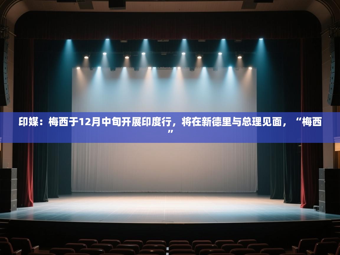 开云体育app安装-印媒:梅西于12月中旬开展印度行,将在新德里与总理见面,“梅西” 第2张