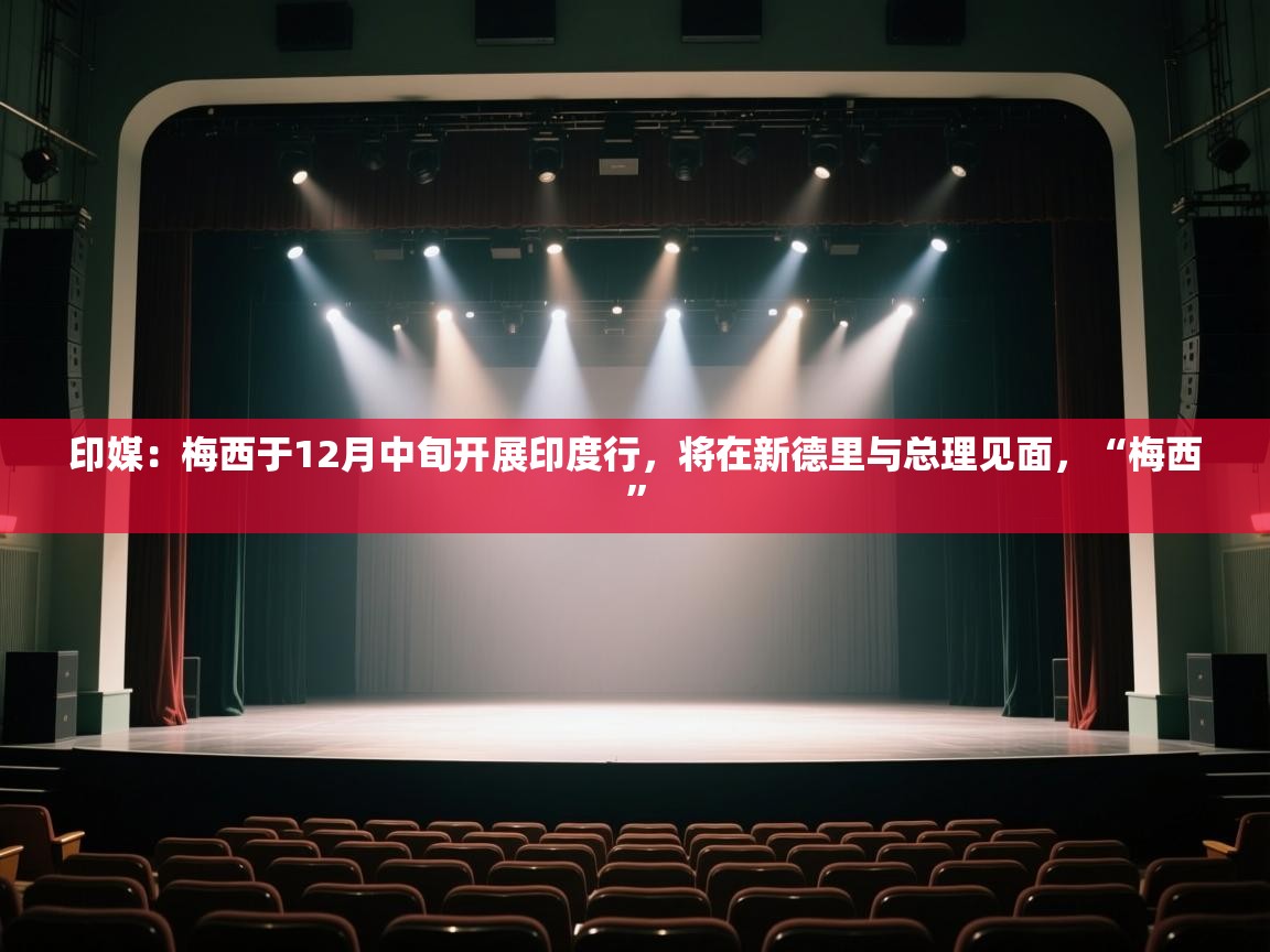 开云体育app安装-印媒:梅西于12月中旬开展印度行,将在新德里与总理见面,“梅西” 第3张