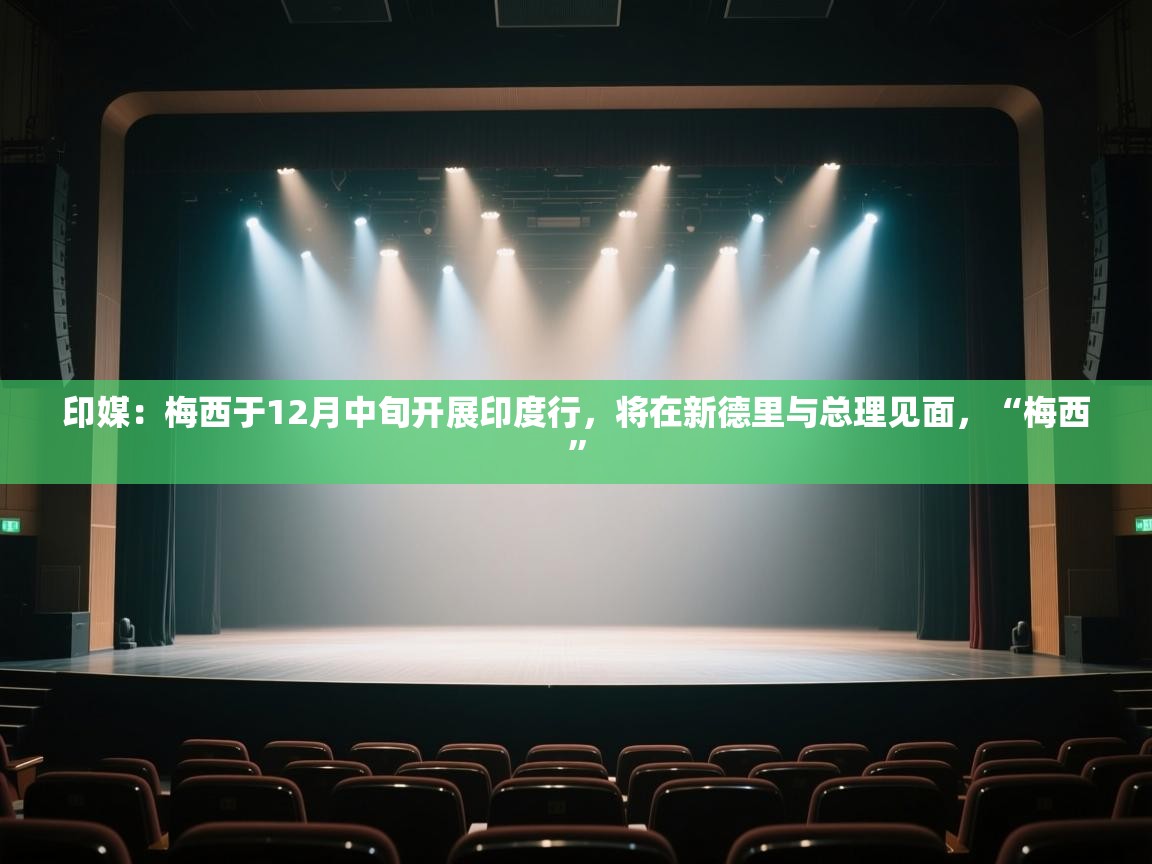 开云体育app安装-印媒:梅西于12月中旬开展印度行,将在新德里与总理见面,“梅西” 第4张