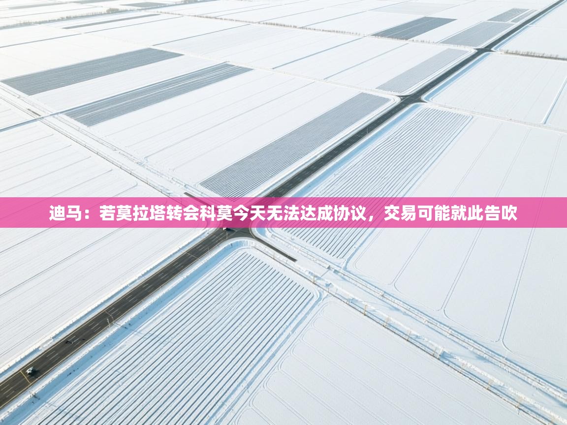 开云体育安卓APK下载-迪马:若莫拉塔转会科莫今天无法达成协议,交易可能就此告吹 第4张