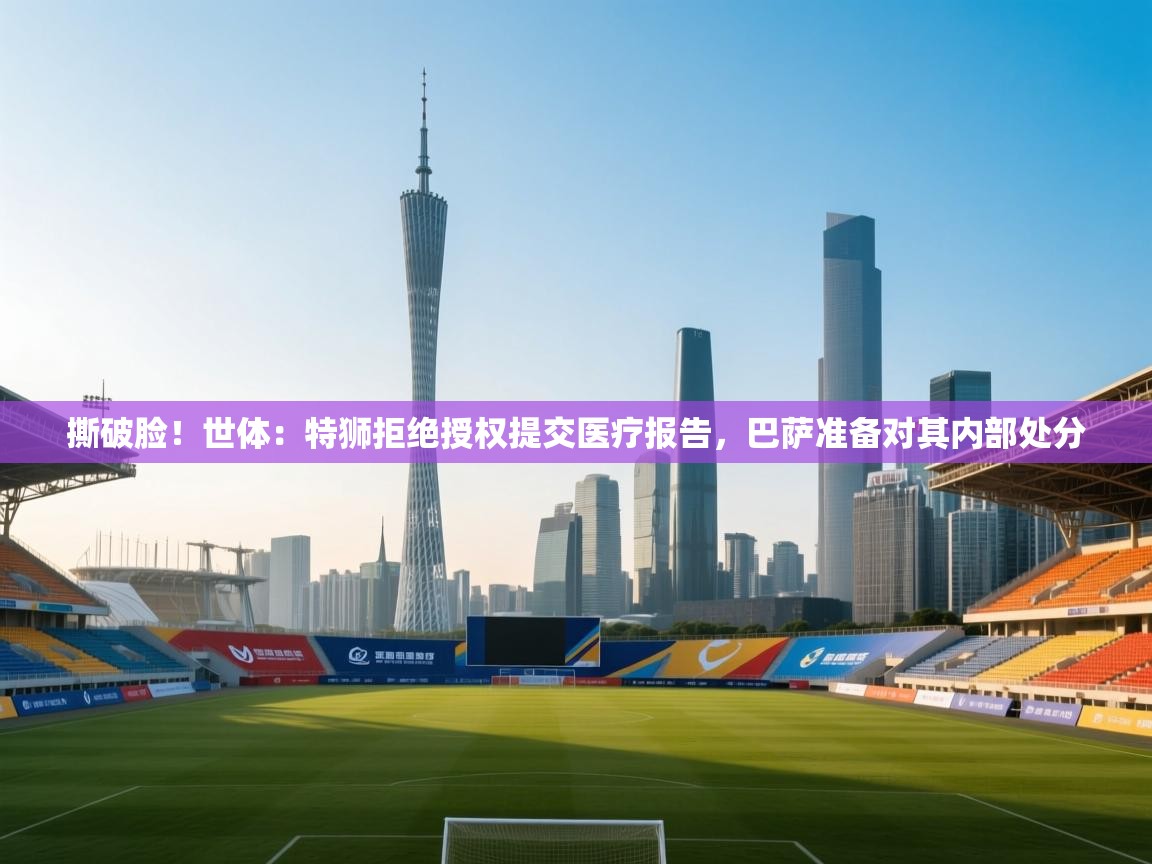 开云体育入口邀请码-撕破脸!世体:特狮拒绝授权提交医疗报告,巴萨准备对其内部处分 第1张