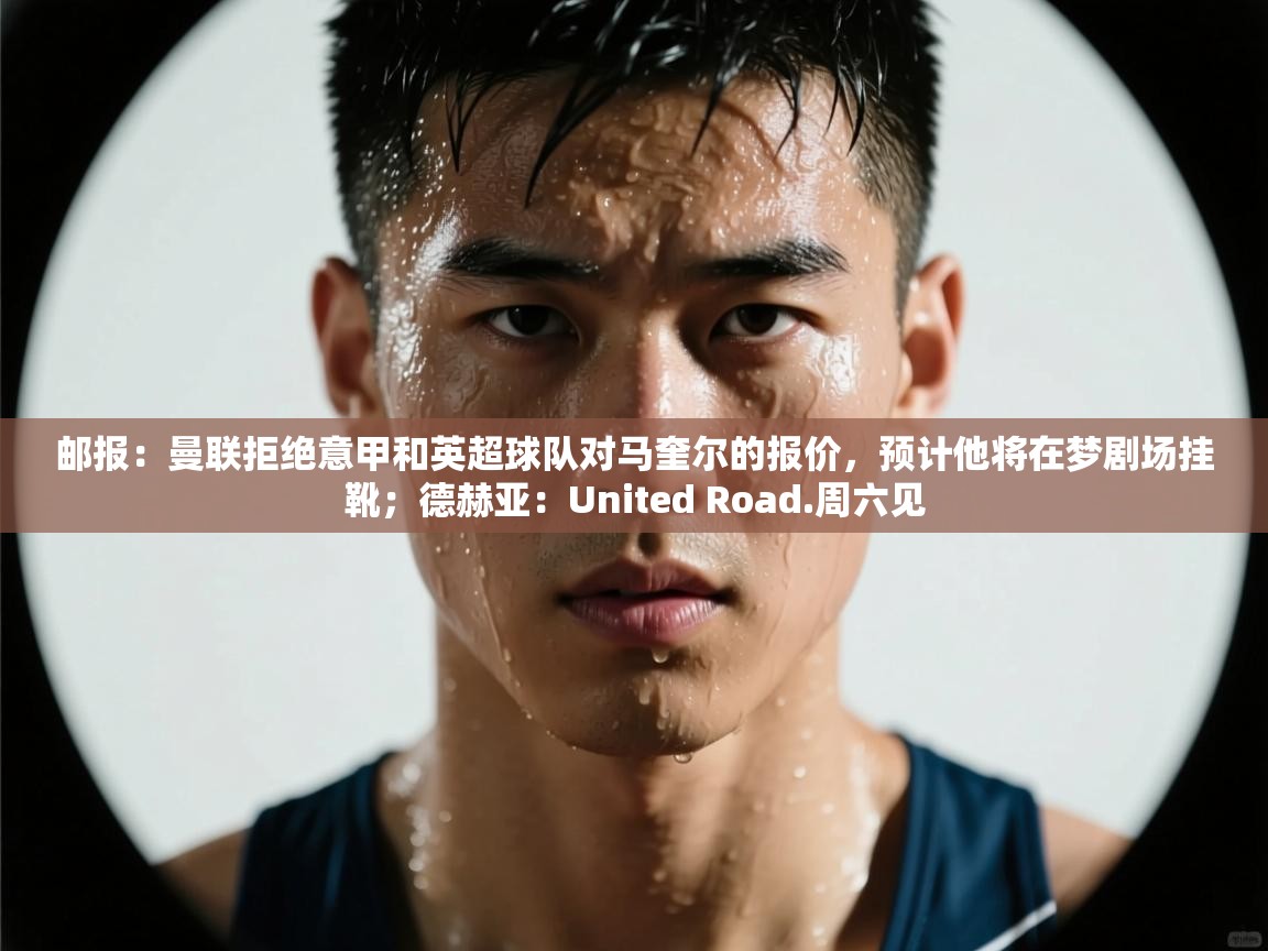 云开体育官网登录入口手机版-邮报：曼联拒绝意甲和英超球队对马奎尔的报价，预计他将在梦剧场挂靴；德赫亚：United Road.周六见  第2张