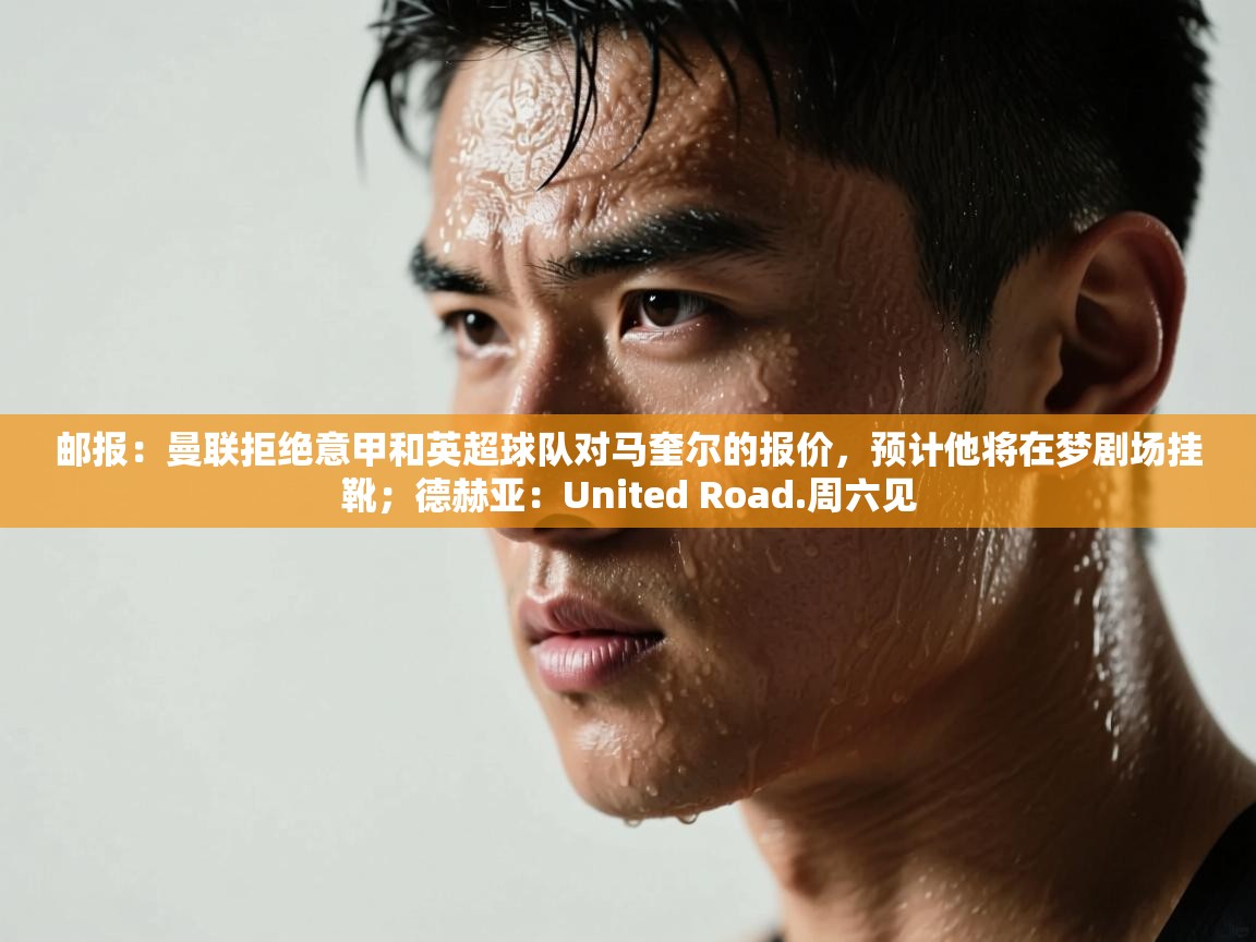 云开体育官网登录入口手机版-邮报：曼联拒绝意甲和英超球队对马奎尔的报价，预计他将在梦剧场挂靴；德赫亚：United Road.周六见  第3张