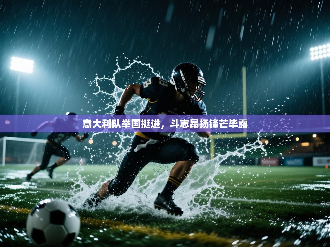 开云体育在线-意大利队举国挺进，斗志昂扬锋芒毕露  第2张