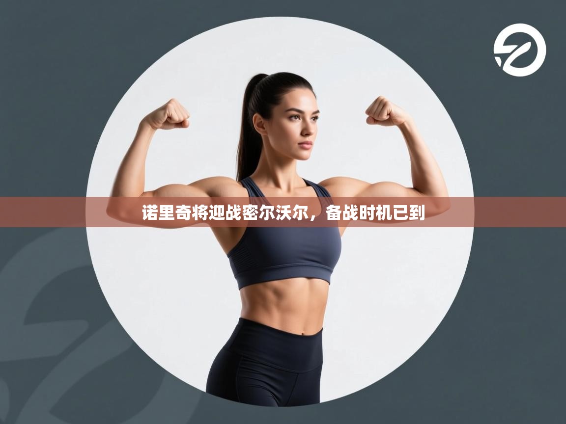 开云体育版本更新日志2025-诺里奇将迎战密尔沃尔,备战时机已到 第1张