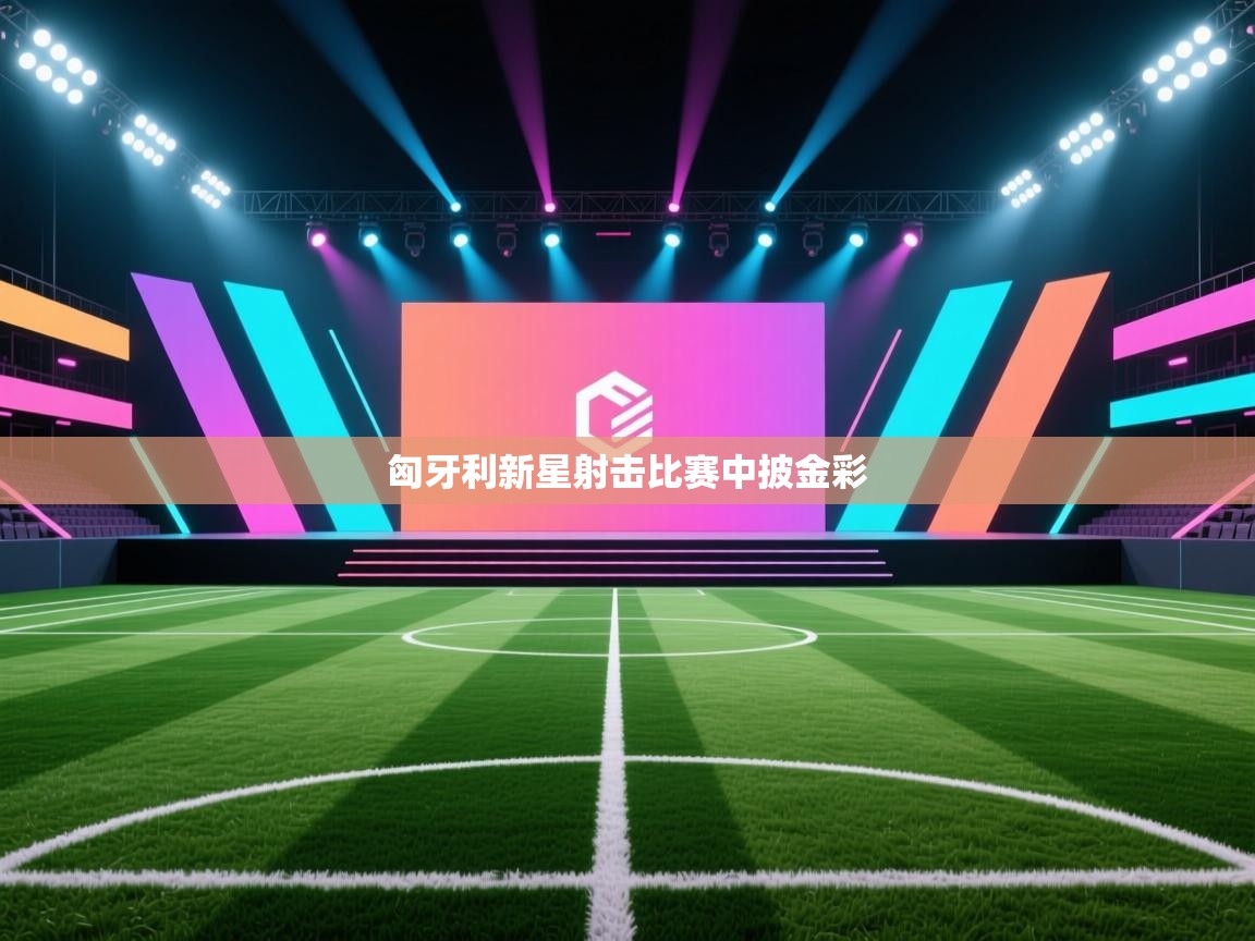 开云注册-匈牙利新星射击比赛中披金彩  第3张