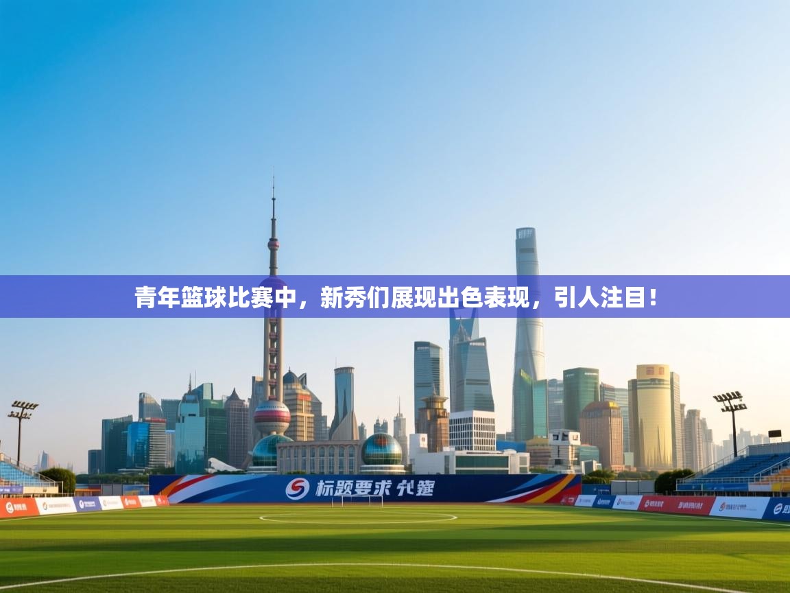 开云体育在线登录-青年篮球比赛中，新秀们展现出色表现，引人注目！  第2张