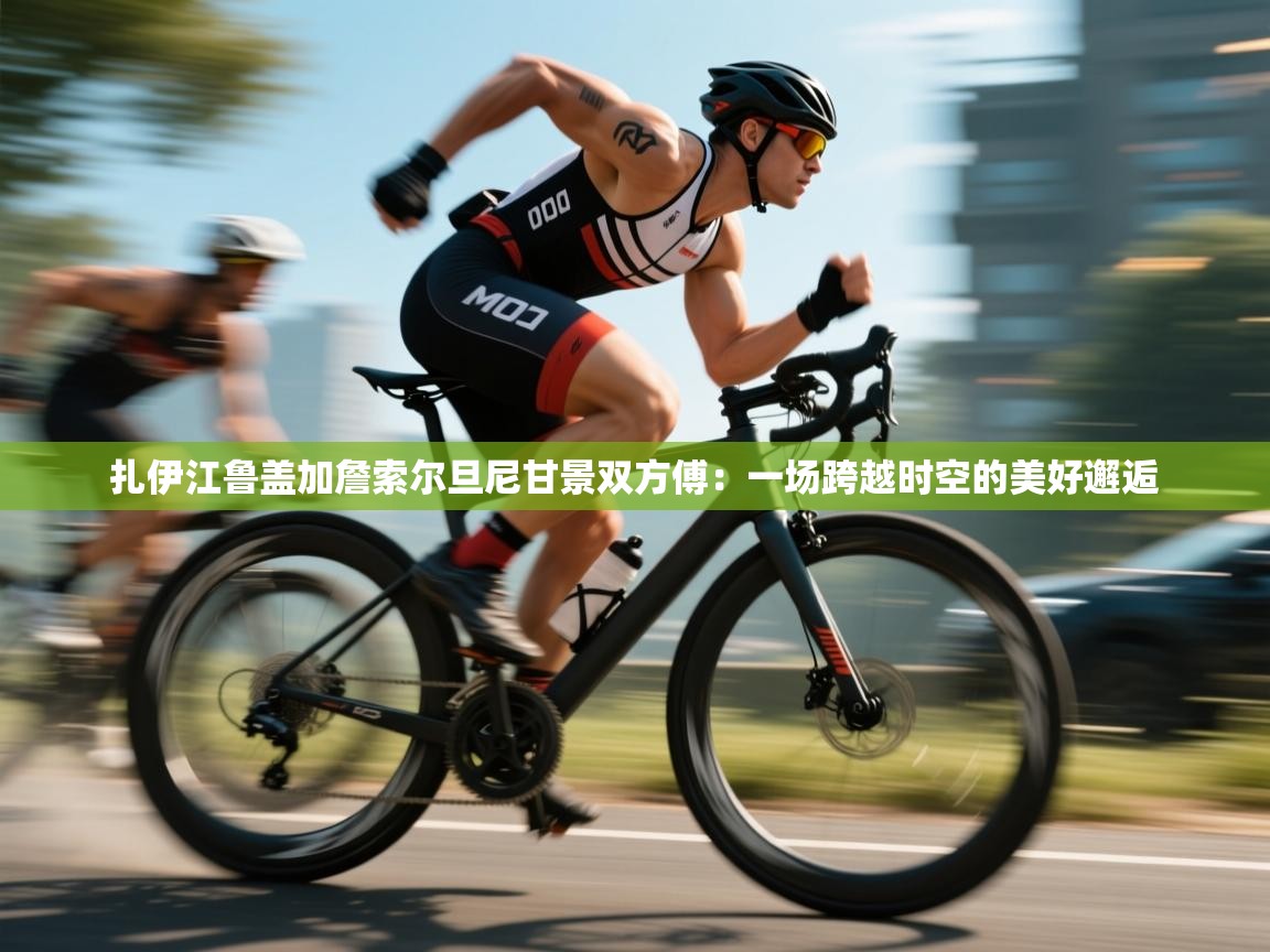 开云体育app网页版入口-扎伊江鲁盖加詹索尔旦尼甘景双方傅：一场跨越时空的美好邂逅  第3张