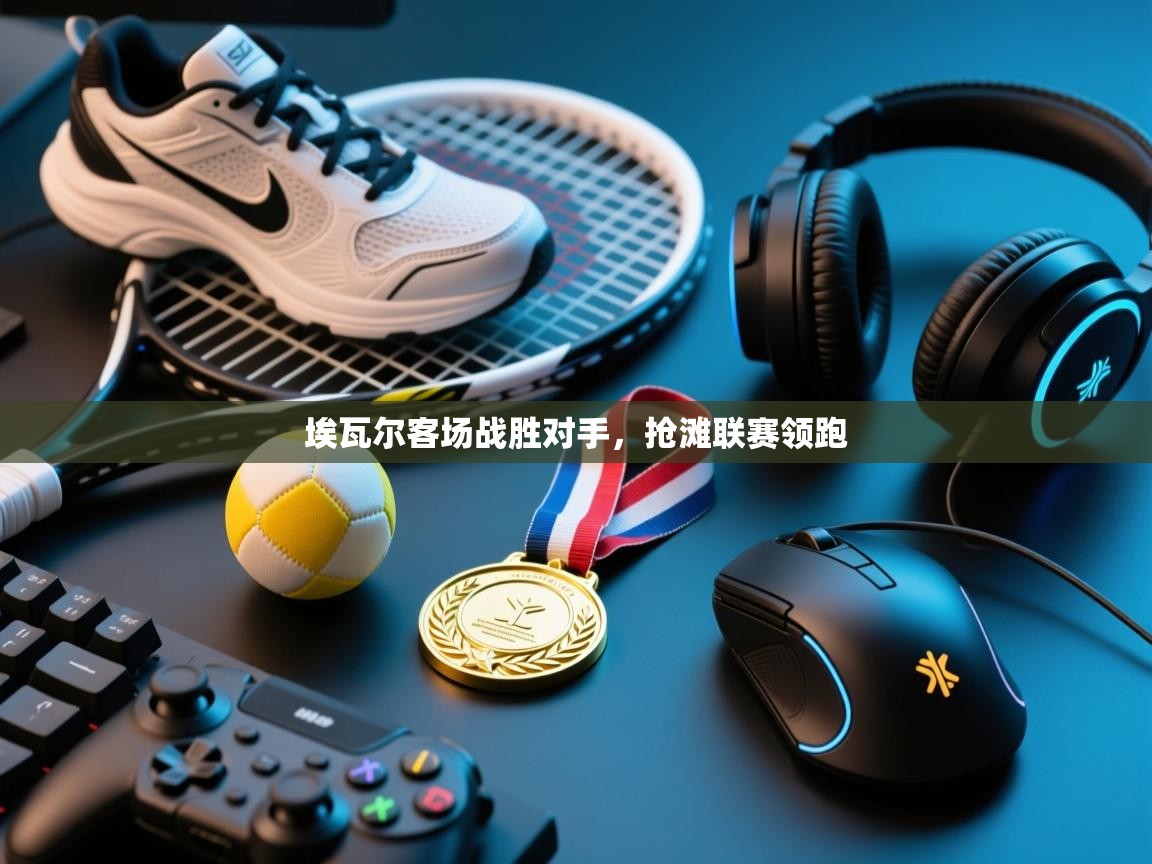 开云体育在线-埃瓦尔客场战胜对手,抢滩联赛领跑 第4张