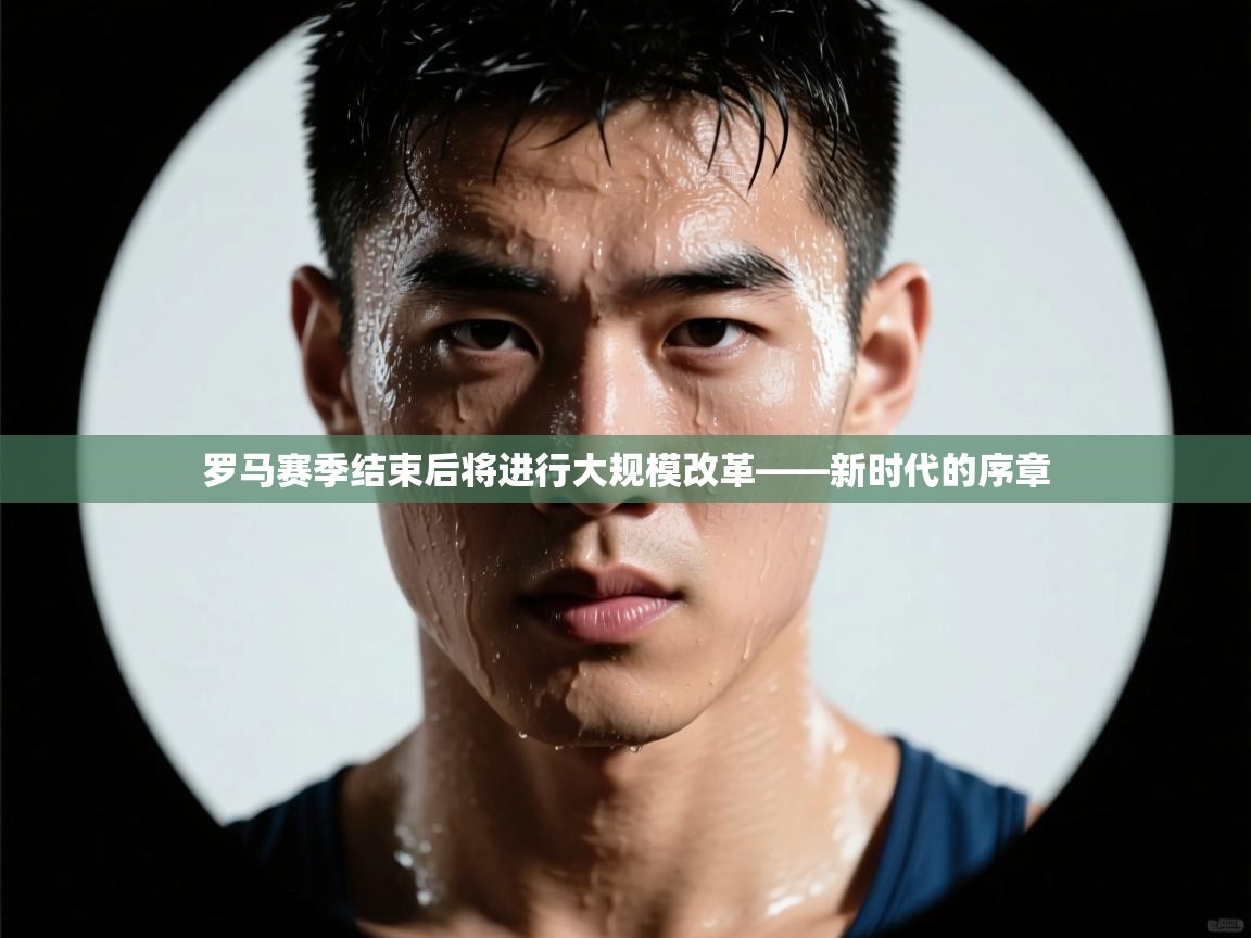 云开体育官网入口-罗马赛季结束后将进行大规模改革——新时代的序章  第3张