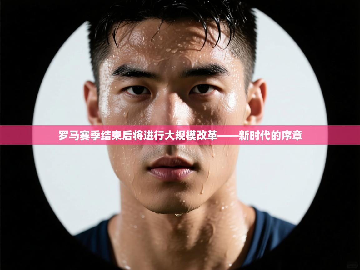 云开体育官网入口-罗马赛季结束后将进行大规模改革——新时代的序章  第4张