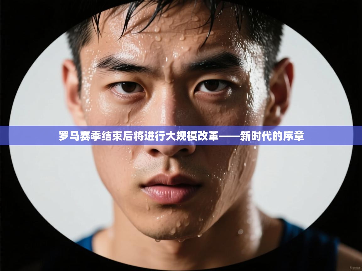 云开体育官网入口-罗马赛季结束后将进行大规模改革——新时代的序章  第2张