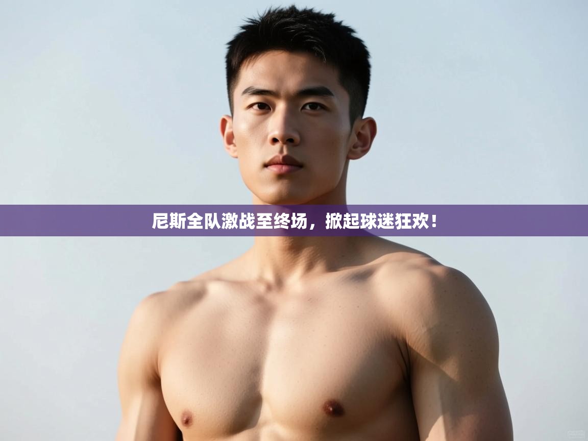 开云体育旧版下载地址-尼斯全队激战至终场，掀起球迷狂欢！  第1张