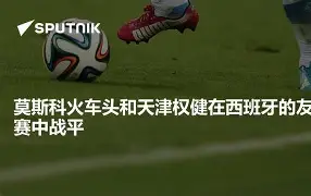 关于马利纳伊扬头槌绝杀晋级成梦，莫斯科火车头绝望失利的信息